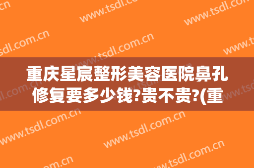 重庆星宸整形美容医院鼻孔修复要多少钱?贵不贵?(重庆星宸整形医院费用)