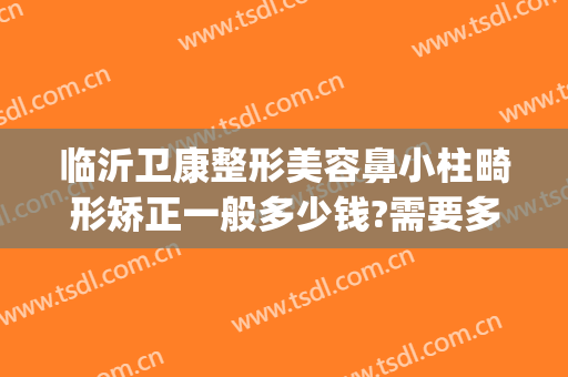临沂卫康整形美容鼻小柱畸形矫正一般多少钱?需要多久恢复?(山东临沂卫康整形医院)