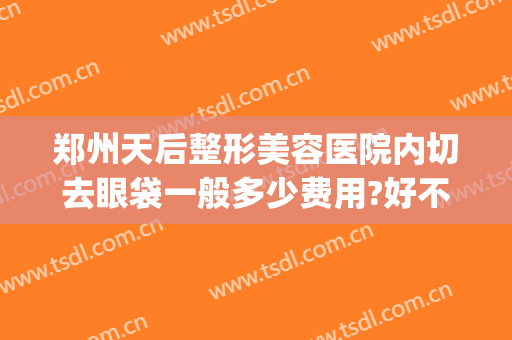 郑州天后整形美容医院内切去眼袋一般多少费用?好不好?(郑州割眼袋手术费一般是多少)
