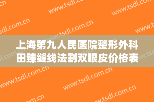 上海第九人民医院整形外科田臻缝线法割双眼皮价格表!效果怎么样?(上海九院双眼皮全切多少钱)