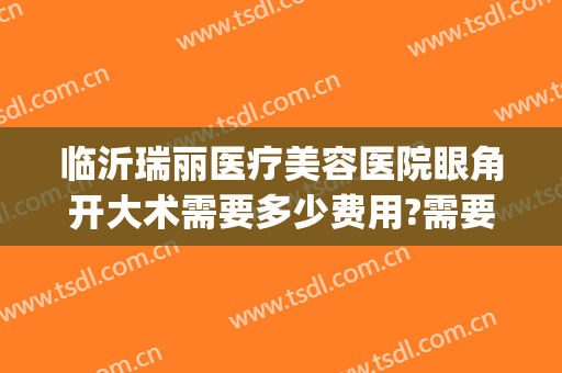 临沂瑞丽医疗美容医院眼角开大术需要多少费用?需要多久恢复?(临沂瑞丽整形美容医院电话)