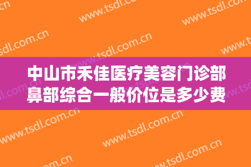 中山市禾佳医疗美容门诊部鼻部综合一般价位是多少费用?可靠吗?(中山禾丽医疗美容医院怎么样)