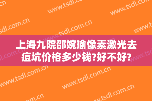 上海九院邵婉瑜像素激光去痘坑价格多少钱?好不好?