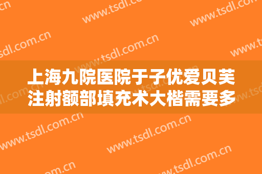 上海九院医院于子优爱贝芙注射额部填充术大楷需要多少费用?效果怎么样?