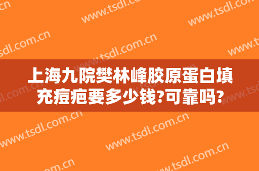 上海九院樊林峰胶原蛋白填充痘疤要多少钱?可靠吗?