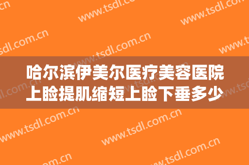 哈尔滨伊美尔医疗美容医院上睑提肌缩短上睑下垂多少钱?好不好?(哈尔滨伊美尔整形医院医生)