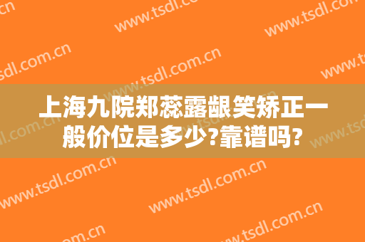 上海九院郑蕊露龈笑矫正一般价位是多少?靠谱吗?