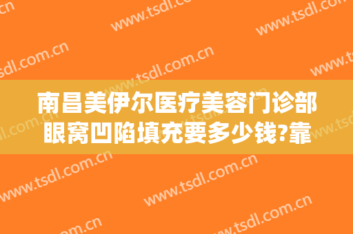 南昌美伊尔医疗美容门诊部眼窝凹陷填充要多少钱?靠谱吗?(南昌美伊尔美容医院)