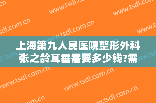 上海第九人民医院整形外科张之龄耳垂需要多少钱?需要多久恢复?