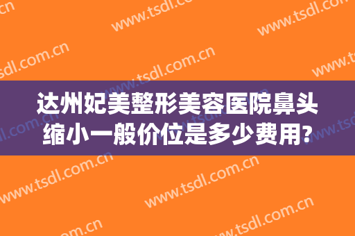 达州妃美整形美容医院鼻头缩小一般价位是多少费用?可靠吗?(达州市妃美整形)