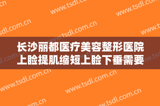 长沙丽都医疗美容整形医院上睑提肌缩短上睑下垂需要多少钱?好不好?