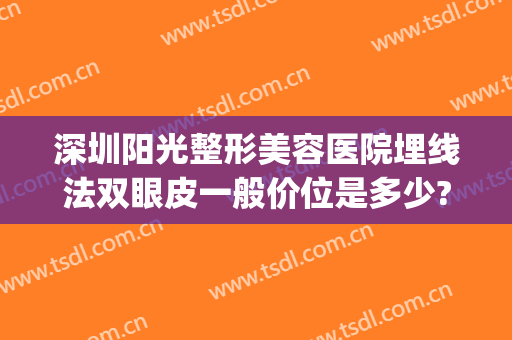 深圳阳光整形美容医院埋线法双眼皮一般价位是多少?贵不贵?(深圳阳光医院割双眼皮怎么样)