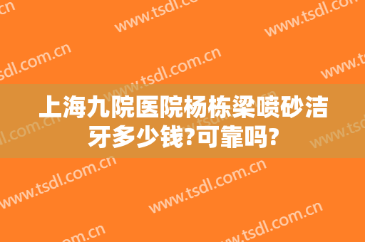 上海九院医院杨栋梁喷砂洁牙多少钱?可靠吗?