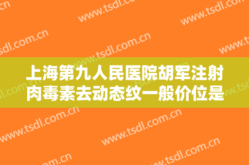 上海第九人民医院胡军注射肉毒素去动态纹一般价位是多少费用?多长时间恢复?