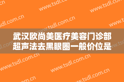 武汉欧尚美医疗美容门诊部超声法去黑眼圈一般价位是多少费用?可靠吗?