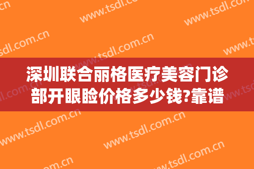 深圳联合丽格医疗美容门诊部开眼睑价格多少钱?靠谱吗?(联合丽格整形医院正规吗)