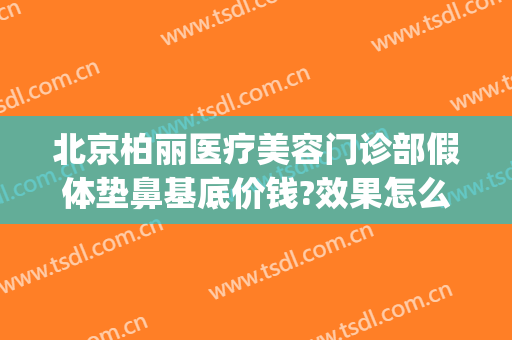 北京柏丽医疗美容门诊部假体垫鼻基底价钱?效果怎么样?(北京柏丽整形医院)