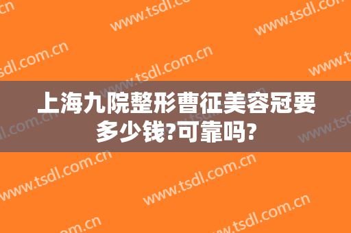 上海九院整形曹征美容冠要多少钱?可靠吗?