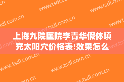 上海九院医院李青华假体填充太阳穴价格表!效果怎么样?(上海九院做全脸脂肪填充多少钱)