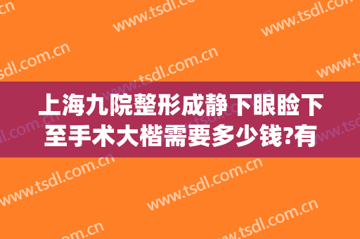 上海九院整形成静下眼睑下至手术大楷需要多少钱?有哪些优势?(上海九院眼睑下垂手术费用)