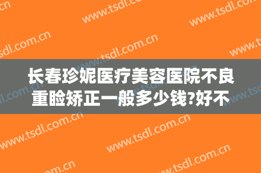 长春珍妮医疗美容医院不良重睑矫正一般多少钱?好不好?(长春珍妮医疗美容医院正规吗)