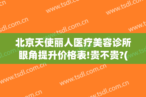 北京天使丽人医疗美容诊所眼角提升价格表!贵不贵?(天使医疗美容整形)