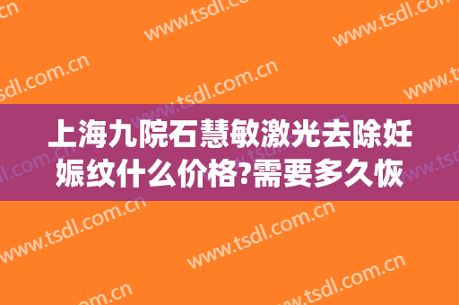上海九院石慧敏激光去除妊娠纹什么价格?需要多久恢复?(上海九院激光消除妊娠纹)