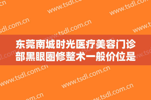 东莞南城时光医疗美容门诊部黑眼圈修整术一般价位是多少钱?可靠吗?