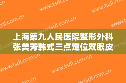 上海第九人民医院整形外科张美芳韩式三点定位双眼皮一般多少钱?贵不贵?