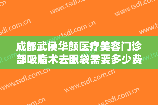 成都武侯华颜医疗美容门诊部吸脂术去眼袋需要多少费用?有哪些优势?