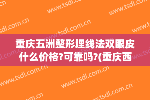 重庆五洲整形埋线法双眼皮什么价格?可靠吗?(重庆西南医院埋线双眼皮多少钱)