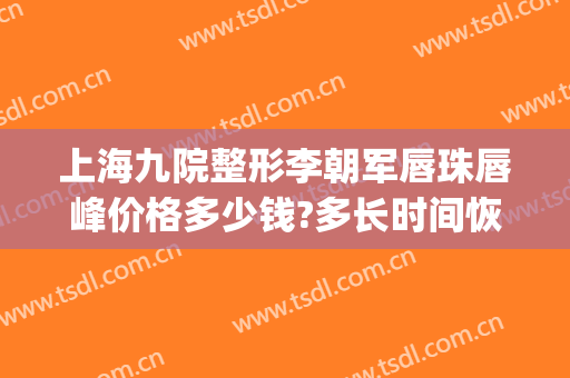 上海九院整形李朝军唇珠唇峰价格多少钱?多长时间恢复?(上海九院唇部整形手术价格)