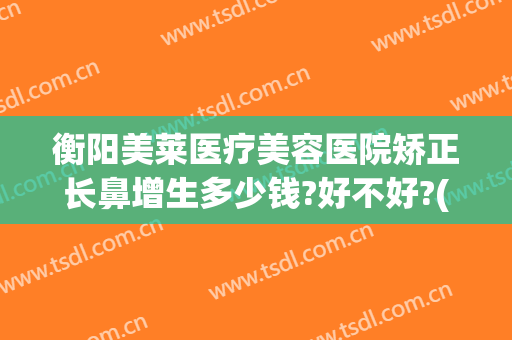 衡阳美莱医疗美容医院矫正长鼻增生多少钱?好不好?(衡阳美莱美容整形医院电话)