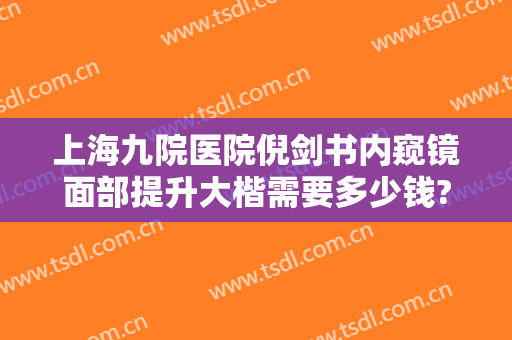 上海九院医院倪剑书内窥镜面部提升大楷需要多少钱?多长时间恢复?