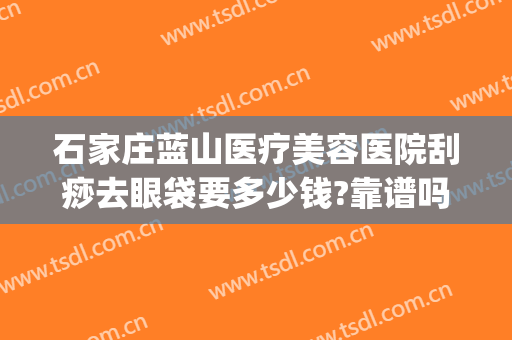 石家庄蓝山医疗美容医院刮痧去眼袋要多少钱?靠谱吗?(石家庄蓝山医疗美容医院正规吗)