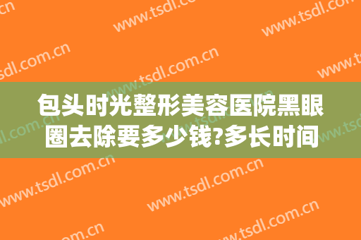 包头时光整形美容医院黑眼圈去除要多少钱?多长时间恢复?(美容院能治黑眼圈吗)