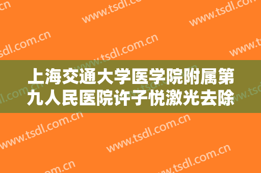 上海交通大学医学院附属第九人民医院许子悦激光去除黑眼圈价格?怎么样?