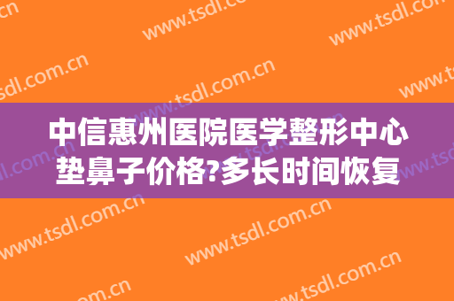 中信惠州医院医学整形中心垫鼻子价格?多长时间恢复?(荆州鼻部整形要多钱)