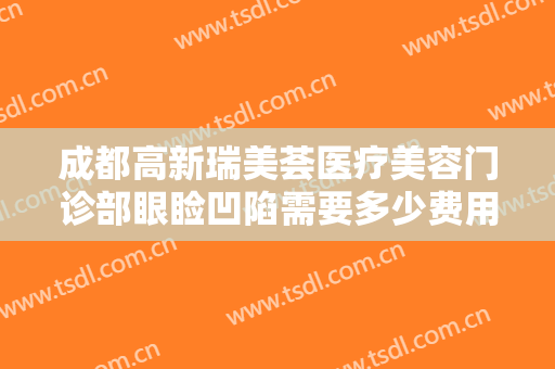 成都高新瑞美荟医疗美容门诊部眼睑凹陷需要多少费用?多长时间恢复?