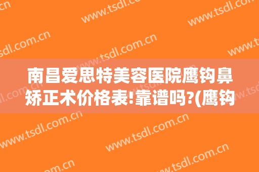 南昌爱思特美容医院鹰钩鼻矫正术价格表!靠谱吗?(鹰钩鼻矫正大概需要多少钱)