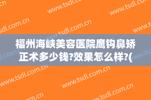 福州海峡美容医院鹰钩鼻矫正术多少钱?效果怎么样?(鹰钩鼻整形术)
