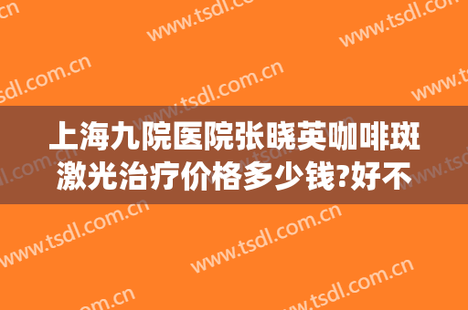 上海九院医院张晓英咖啡斑激光治疗价格多少钱?好不好?(咖啡斑上海九院找哪个医生)
