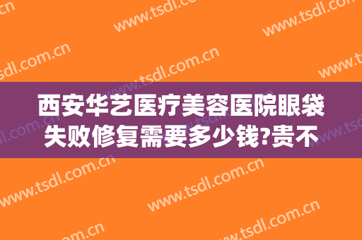 西安华艺医疗美容医院眼袋失败修复需要多少钱?贵不贵?(西安华艺医疗整形医院)
