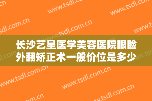 长沙艺星医学美容医院眼睑外翻矫正术一般价位是多少钱?需要多久恢复?