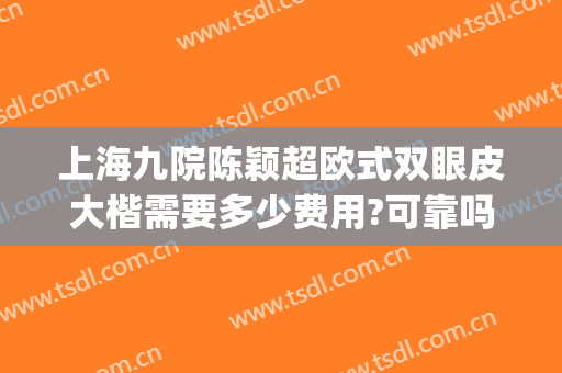 上海九院陈颖超欧式双眼皮大楷需要多少费用?可靠吗?(上海九院双眼皮手术)