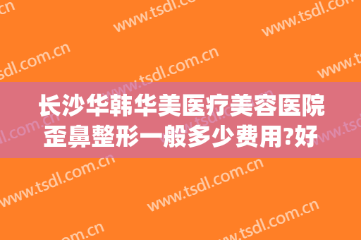 长沙华韩华美医疗美容医院歪鼻整形一般多少费用?好不好?(华美整形医院如何)