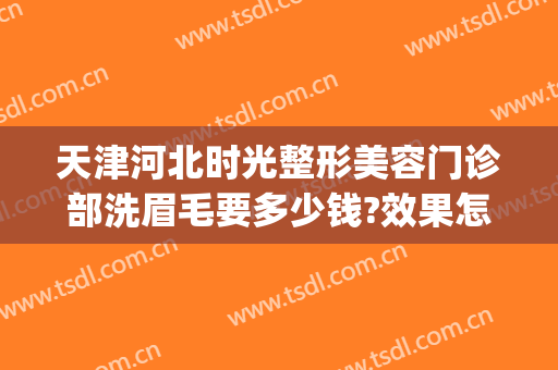 天津河北时光整形美容门诊部洗眉毛要多少钱?效果怎么样?(天津哪里洗眉毛好)