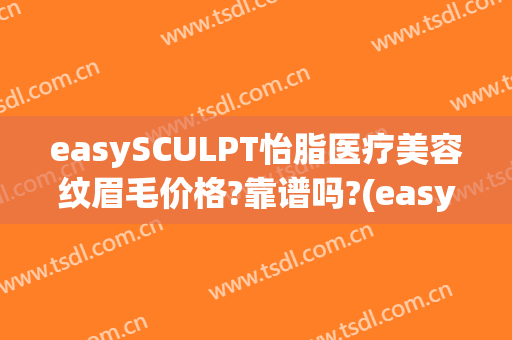 easySCULPT怡脂医疗美容纹眉毛价格?靠谱吗?(easySCULPT怡脂医疗美容)