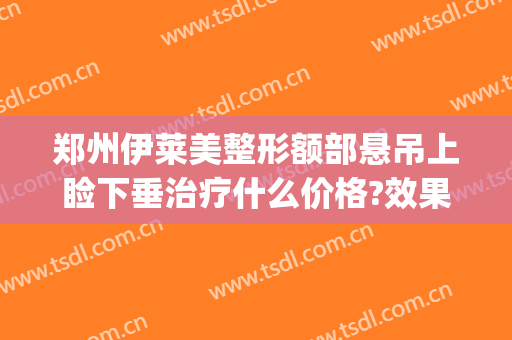 郑州伊莱美整形额部悬吊上睑下垂治疗什么价格?效果怎么样?(上睑下垂整形医院)