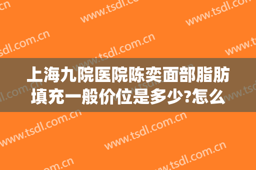上海九院医院陈奕面部脂肪填充一般价位是多少?怎么样?(上海九院面部脂肪填充哪个医生好)